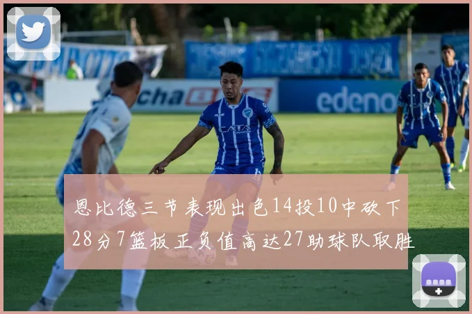 恩比德三节表现出色14投10中砍下28分7篮板正负值高达27助球队取胜