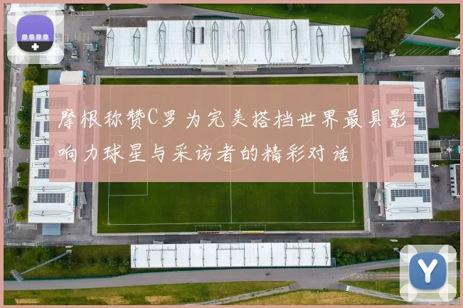 摩根称赞C罗为完美搭档世界最具影响力球星与采访者的精彩对话