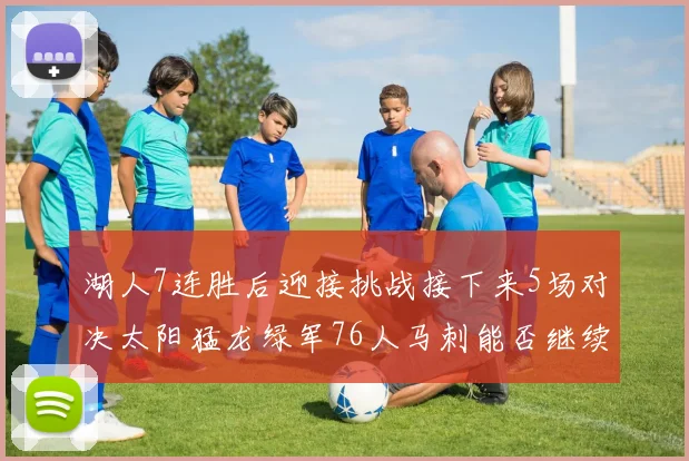 湖人7连胜后迎接挑战接下来5场对决太阳猛龙绿军76人马刺能否继续胜利