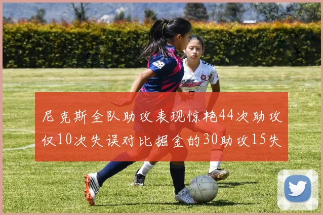 尼克斯全队助攻表现惊艳44次助攻仅10次失误对比掘金的30助攻15失误