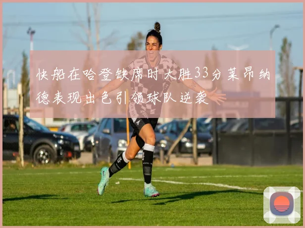 快船在哈登缺席时大胜33分莱昂纳德表现出色引领球队逆袭