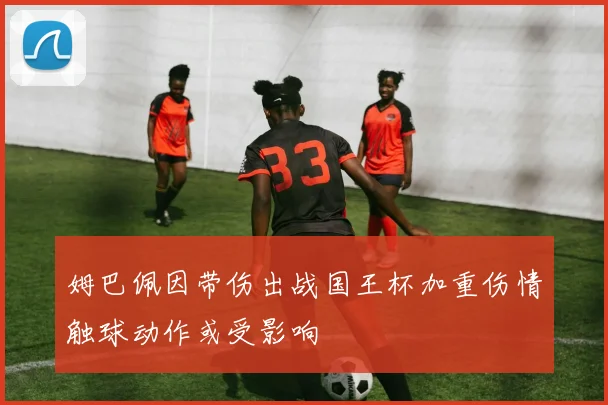 姆巴佩因带伤出战国王杯加重伤情触球动作或受影响