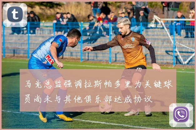 马竞总监强调拉斯帕多里为关键球员尚未与其他俱乐部达成协议