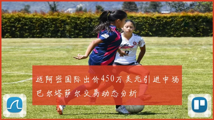 迈阿密国际出价450万美元引进中场巴尔塔萨尔交易动态分析
