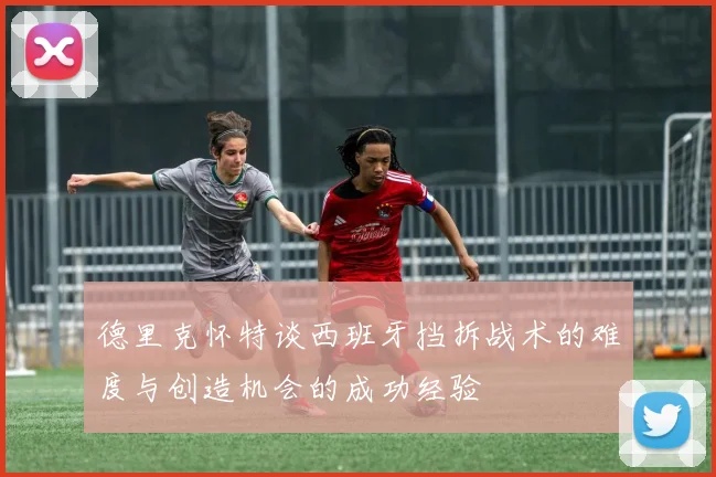 德里克怀特谈西班牙挡拆战术的难度与创造机会的成功经验