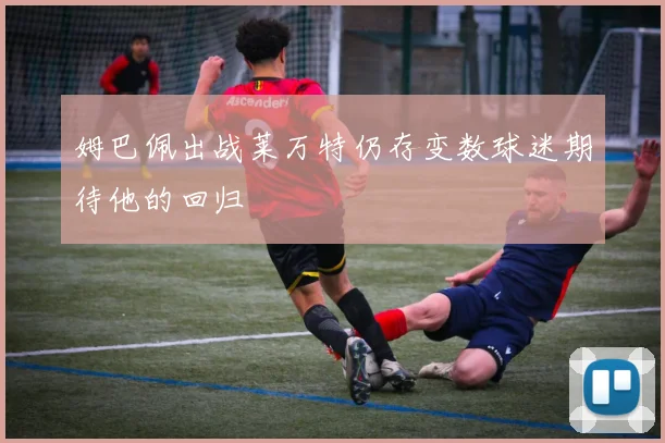 姆巴佩出战莱万特仍存变数球迷期待他的回归