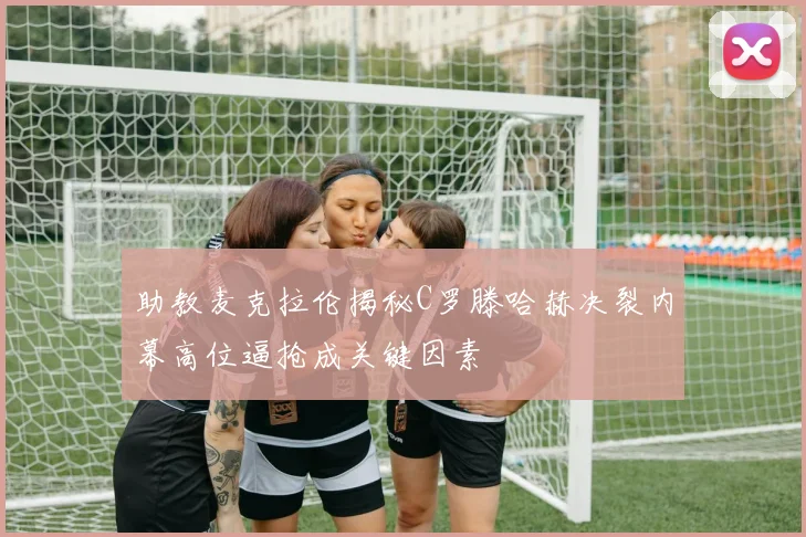 助教麦克拉伦揭秘C罗滕哈赫决裂内幕高位逼抢成关键因素