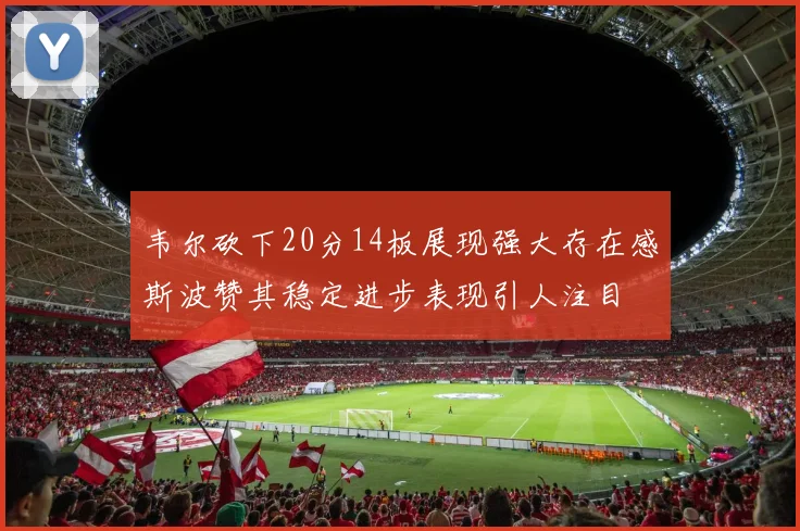韦尔砍下20分14板展现强大存在感斯波赞其稳定进步表现引人注目
