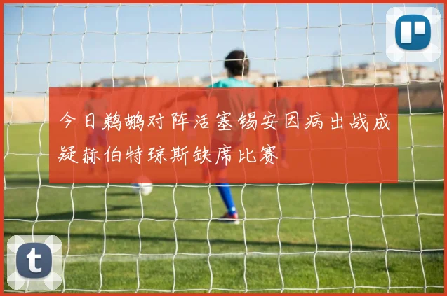今日鹈鹕对阵活塞锡安因病出战成疑赫伯特琼斯缺席比赛