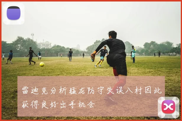 雷迪克分析猛龙防守失误八村因此获得良好出手机会