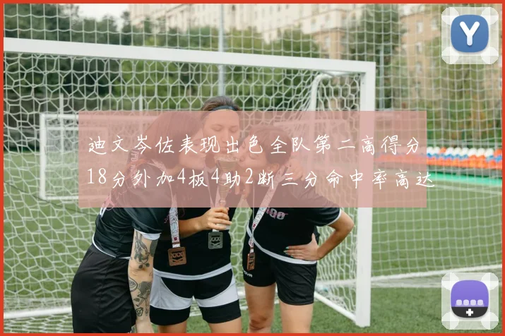 迪文岑佐表现出色全队第二高得分18分外加4板4助2断三分命中率高达44