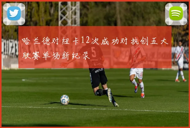 哈兰德对纽卡12次成功对抗创五大联赛单场新纪录