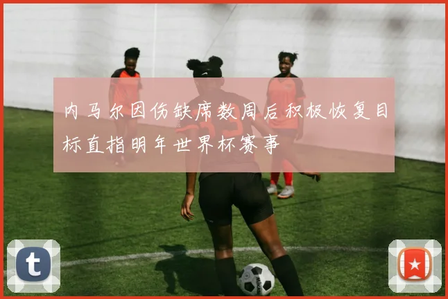内马尔因伤缺席数周后积极恢复目标直指明年世界杯赛事