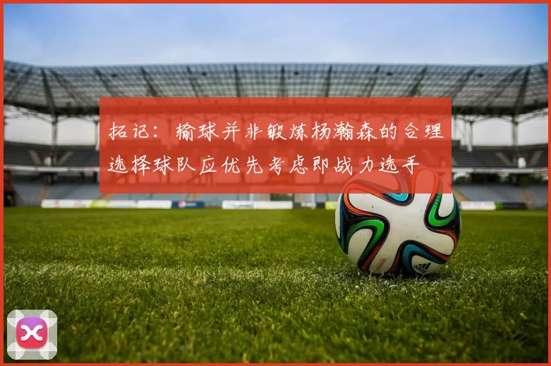 拓记：输球并非锻炼杨瀚森的合理选择球队应优先考虑即战力选手