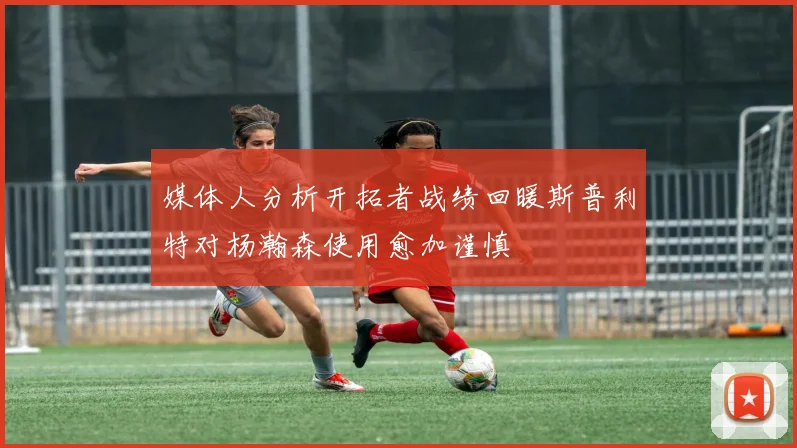 媒体人分析开拓者战绩回暖斯普利特对杨瀚森使用愈加谨慎