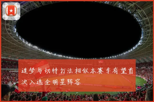 追梦与切特打法相似本赛季有望首次入选全明星阵容