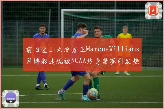 前旧金山大学后卫MarcusWilliams因博彩违规被NCAA终身禁赛引发热议