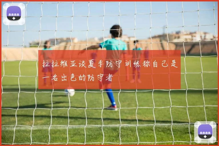 拉拉维亚谈夏季防守训练称自己是一名出色的防守者