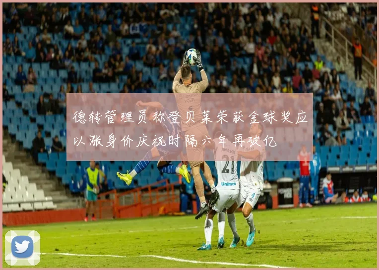 德转管理员称登贝莱荣获金球奖应以涨身价庆祝时隔六年再破亿