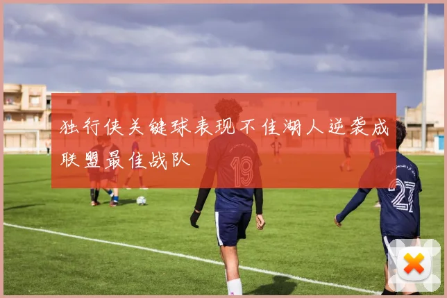 独行侠关键球表现不佳湖人逆袭成联盟最佳战队