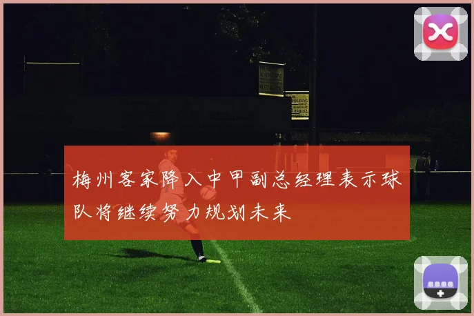 梅州客家降入中甲副总经理表示球队将继续努力规划未来