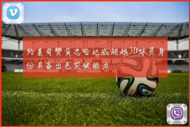 约基奇赞黄忠哈达威超越3D球员身份具备出色突破能力