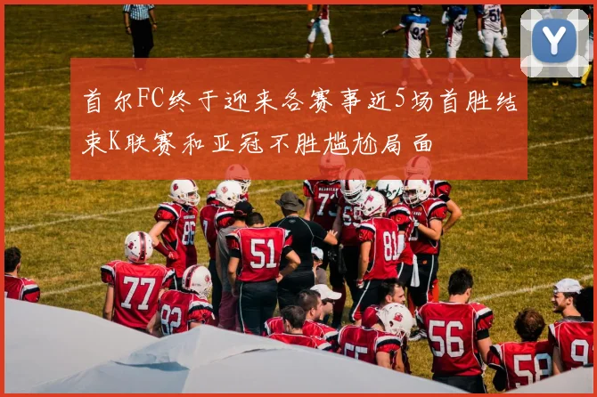 首尔FC终于迎来各赛事近5场首胜结束K联赛和亚冠不胜尴尬局面
