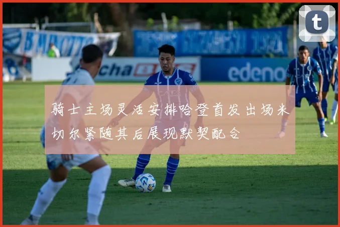 骑士主场灵活安排哈登首发出场米切尔紧随其后展现默契配合