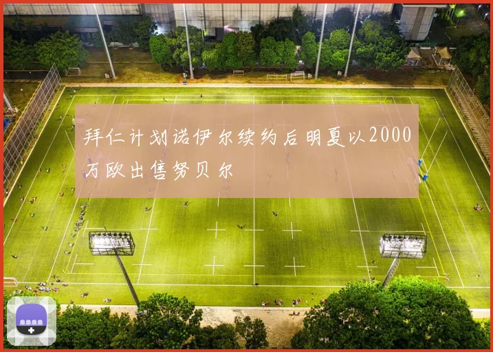 拜仁计划诺伊尔续约后明夏以2000万欧出售努贝尔