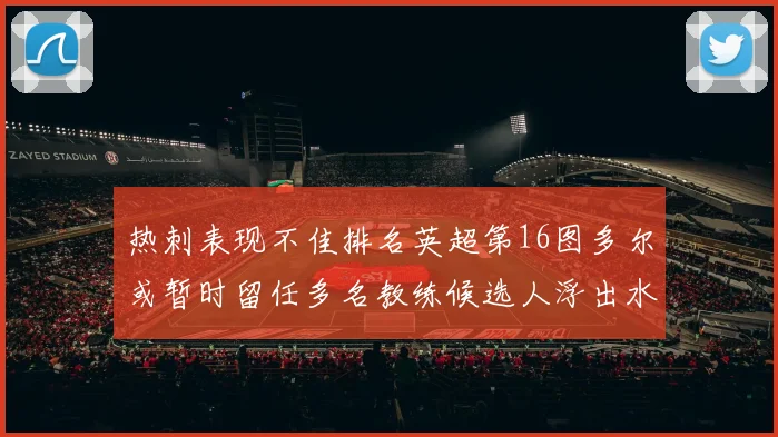 热刺表现不佳排名英超第16图多尔或暂时留任多名教练候选人浮出水面
