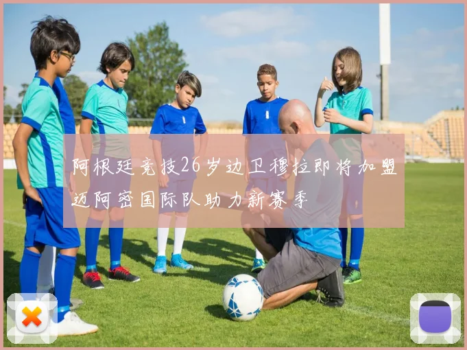 阿根廷竞技26岁边卫穆拉即将加盟迈阿密国际队助力新赛季