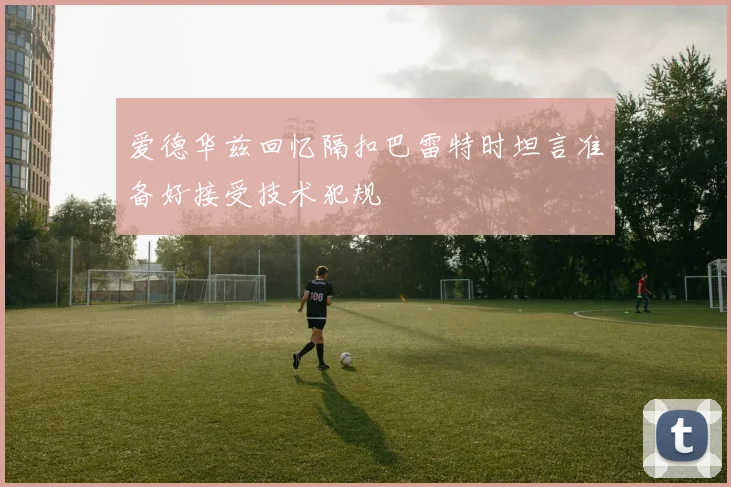 爱德华兹回忆隔扣巴雷特时坦言准备好接受技术犯规
