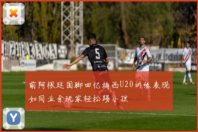 前阿根廷国脚回忆梅西U20训练表现如同业余玩家轻松踢小孩