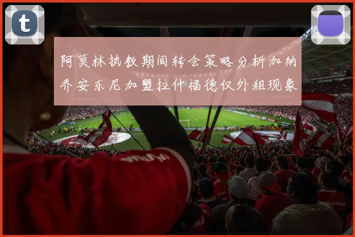 阿莫林执教期间转会策略分析加纳乔安东尼加盟拉什福德仅外租现象探讨
