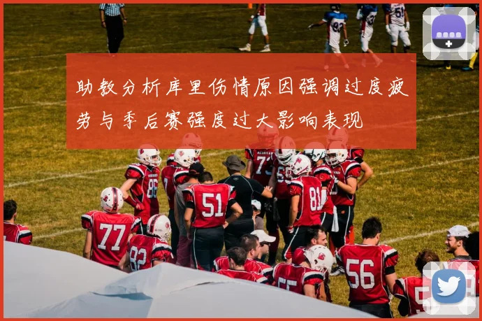 助教分析库里伤情原因强调过度疲劳与季后赛强度过大影响表现