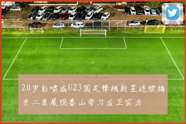 20岁彭啸成U23国足锋线新星连续梅开二度展现泰山带刀后卫实力