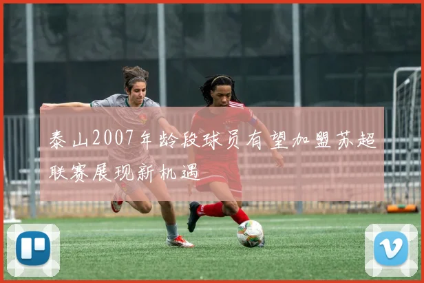 泰山2007年龄段球员有望加盟苏超联赛展现新机遇