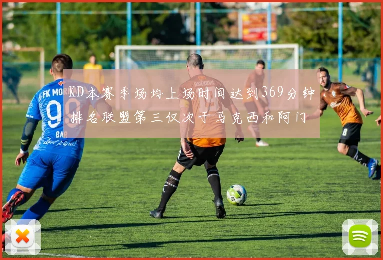 KD本赛季场均上场时间达到369分钟排名联盟第三仅次于马克西和阿门
