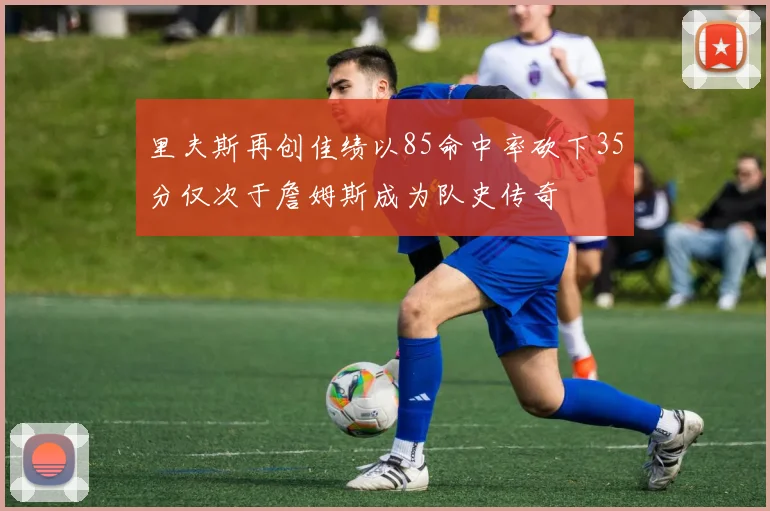 里夫斯再创佳绩以85命中率砍下35分仅次于詹姆斯成为队史传奇