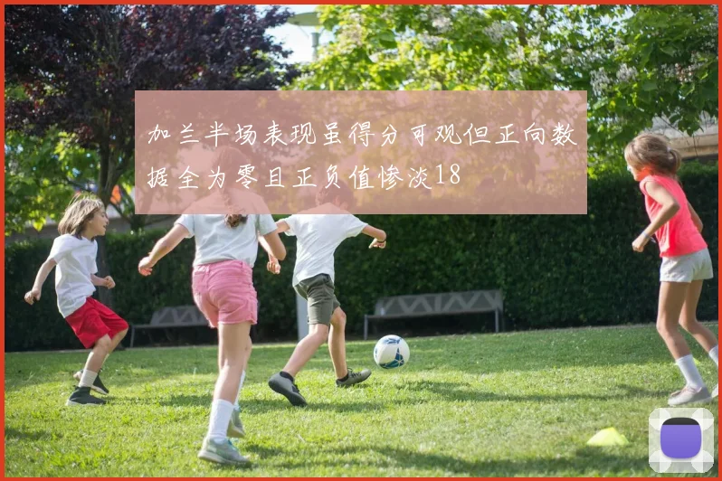 加兰半场表现虽得分可观但正向数据全为零且正负值惨淡18