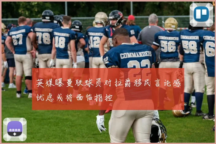 英媒曝曼联球员对拉爵移民言论感忧虑或将面临指控
