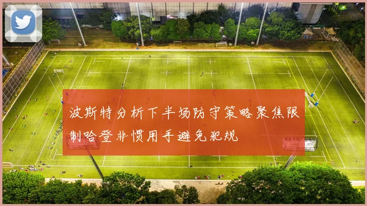 波斯特分析下半场防守策略聚焦限制哈登非惯用手避免犯规