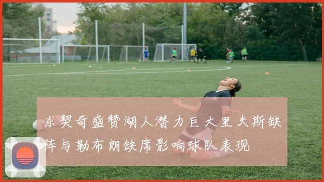 东契奇盛赞湖人潜力巨大里夫斯缺阵与勒布朗缺席影响球队表现