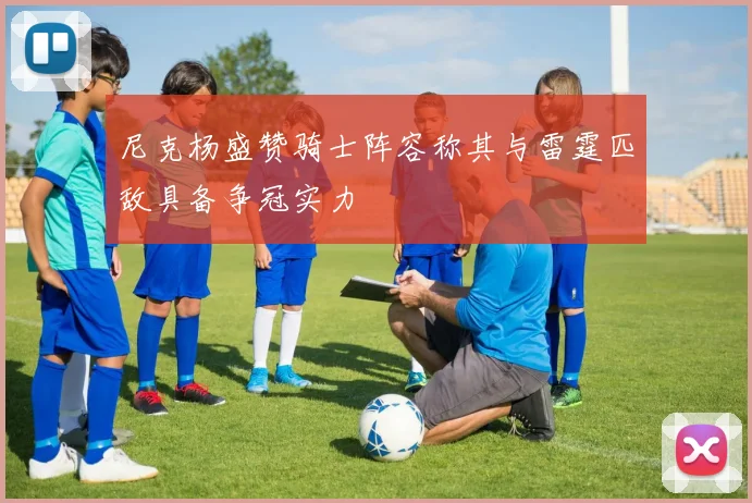 尼克杨盛赞骑士阵容称其与雷霆匹敌具备争冠实力