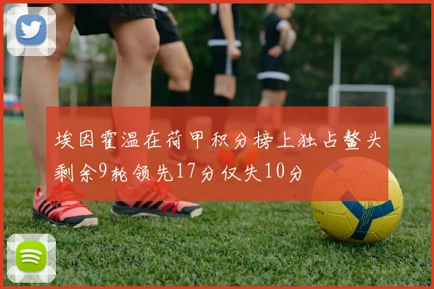 埃因霍温在荷甲积分榜上独占鳌头剩余9轮领先17分仅失10分