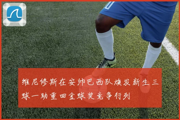 维尼修斯在安帅巴西队焕发新生三球一助重回金球奖竞争行列