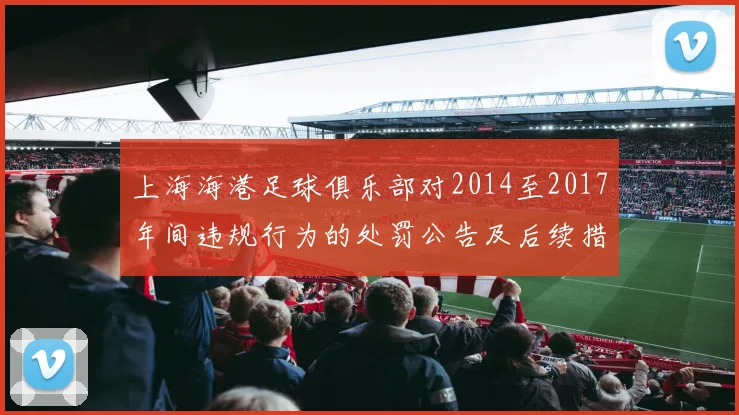 上海海港足球俱乐部对2014至2017年间违规行为的处罚公告及后续措施说明
