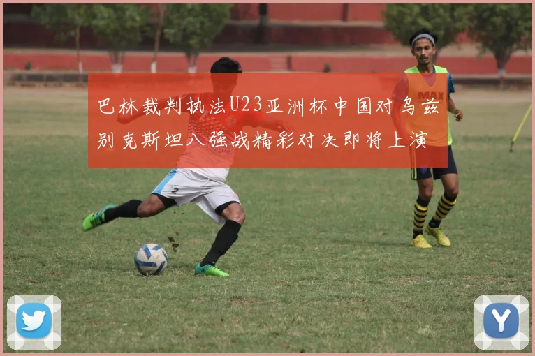 巴林裁判执法U23亚洲杯中国对乌兹别克斯坦八强战精彩对决即将上演