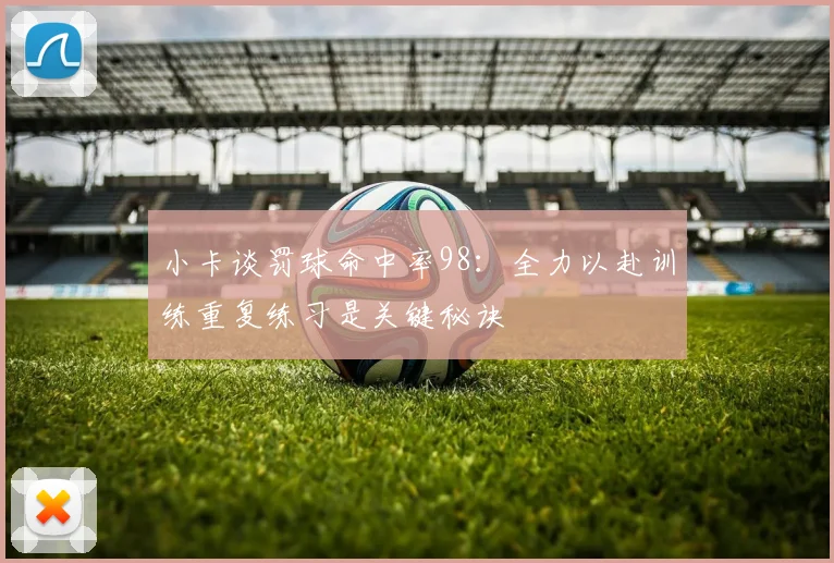 小卡谈罚球命中率98：全力以赴训练重复练习是关键秘诀