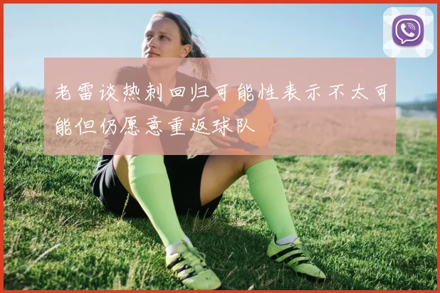 老雷谈热刺回归可能性表示不太可能但仍愿意重返球队